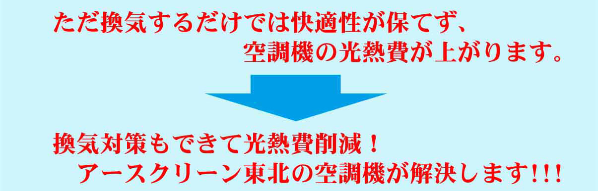 ただ換気するだけでは快適性が保てず、空調機の光熱費が上がります。換気対策もできて光熱費削減！アースクリーン東北の空調機が解決します!!!